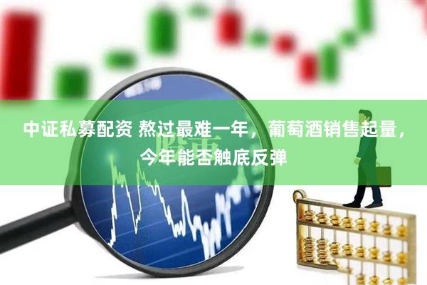 中证私募配资 熬过最难一年，葡萄酒销售起量，今年能否触底反弹