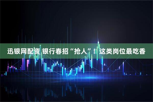 迅银网配资 银行春招“抢人”！这类岗位最吃香