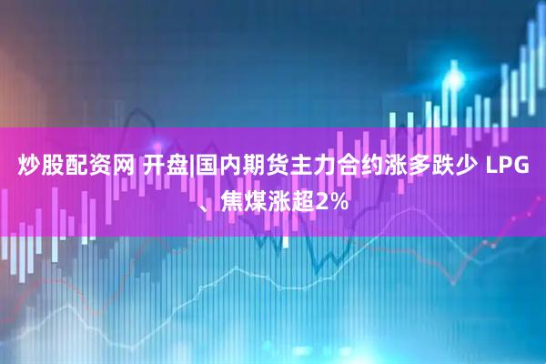 炒股配资网 开盘|国内期货主力合约涨多跌少 LPG、焦煤涨超2%