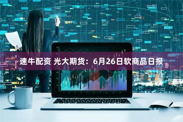 速牛配资 光大期货：6月26日软商品日报