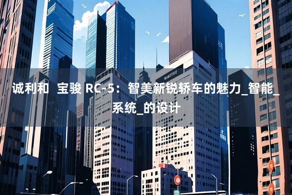 诚利和  宝骏 RC-5：智美新锐轿车的魅力_智能_系统_的设计