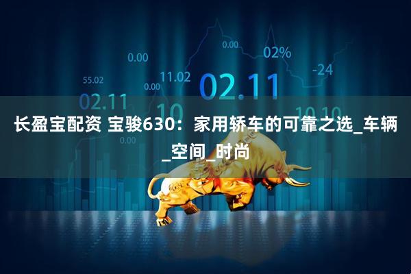 长盈宝配资 宝骏630：家用轿车的可靠之选_车辆_空间_时尚