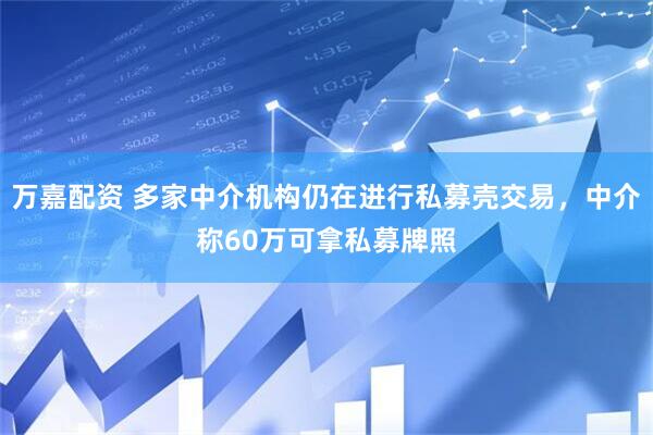 万嘉配资 多家中介机构仍在进行私募壳交易，中介称60万可拿私募牌照