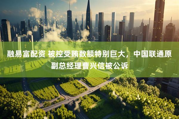 融易富配资 被控受贿数额特别巨大，中国联通原副总经理曹兴信被公诉