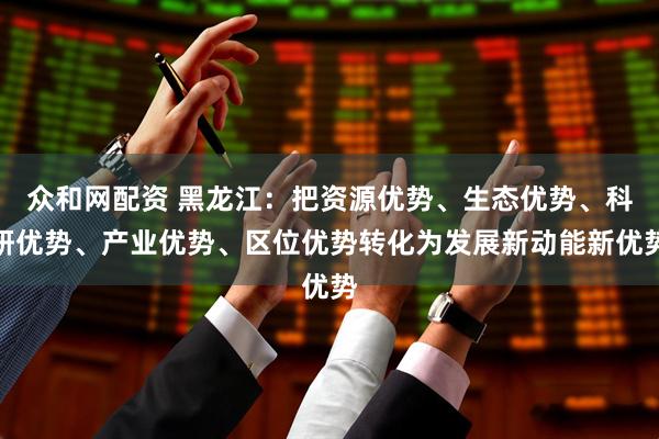 众和网配资 黑龙江：把资源优势、生态优势、科研优势、产业优势、区位优势转化为发展新动能新优势