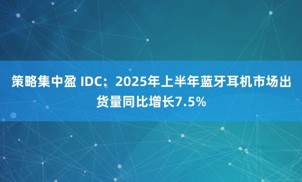 策略集中盈 IDC：2025年上半年蓝牙耳机市场出货量同比增长7.5%