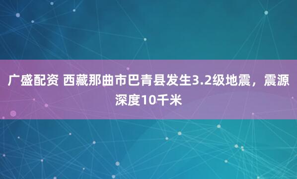 广盛配资 西藏那曲市巴青县发生3.2级地震，震源深度10千米