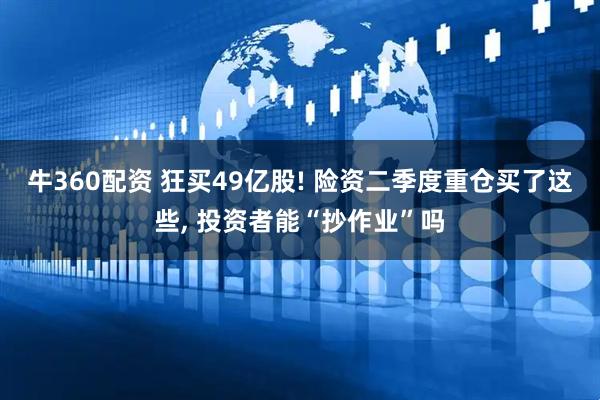 牛360配资 狂买49亿股! 险资二季度重仓买了这些, 投资者能“抄作业”吗