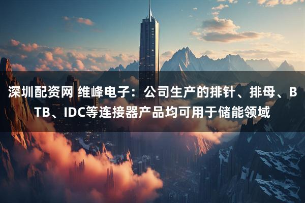 深圳配资网 维峰电子：公司生产的排针、排母、BTB、IDC等连接器产品均可用于储能领域