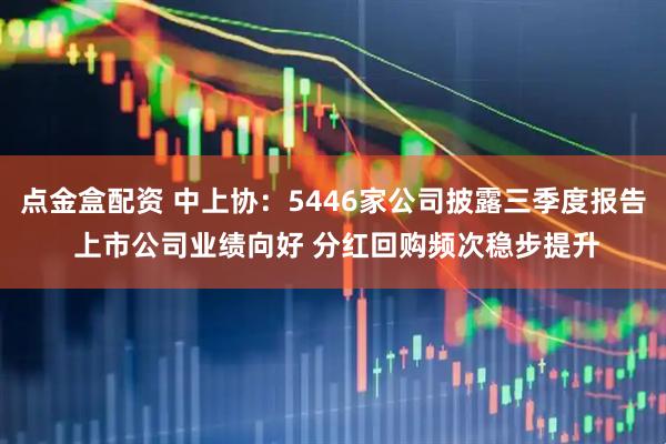 点金盒配资 中上协：5446家公司披露三季度报告 上市公司业绩向好 分红回购频次稳步提升