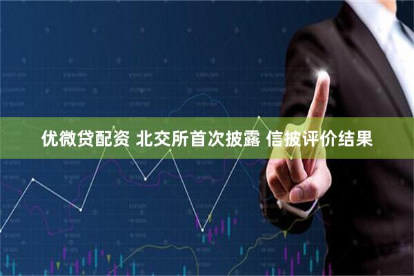 优微贷配资 北交所首次披露 信披评价结果