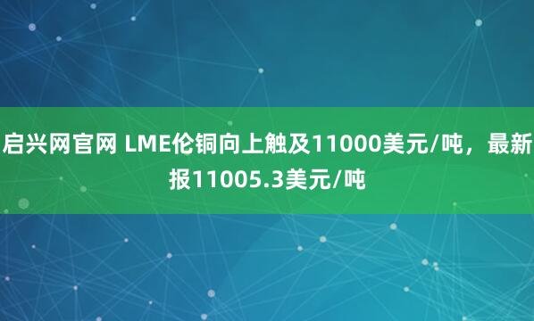 启兴网官网 LME伦铜向上触及11000美元/吨，最新报11005.3美元/吨