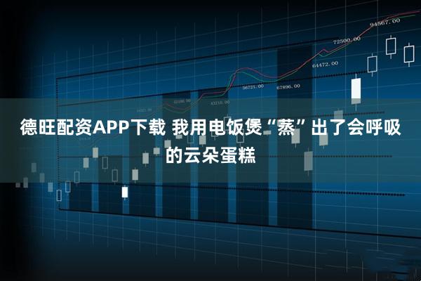 德旺配资APP下载 我用电饭煲“蒸”出了会呼吸的云朵蛋糕