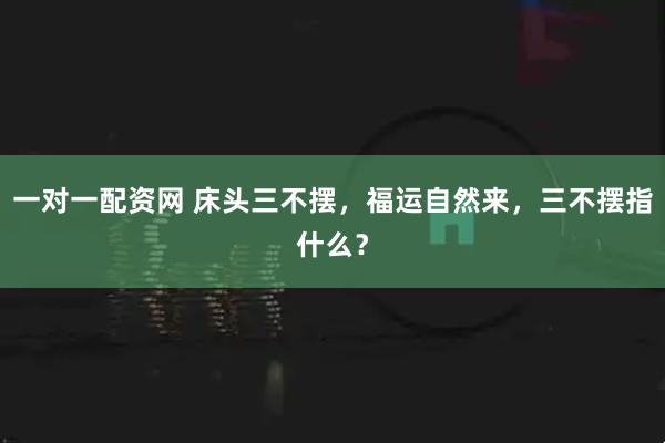 一对一配资网 床头三不摆，福运自然来，三不摆指什么？