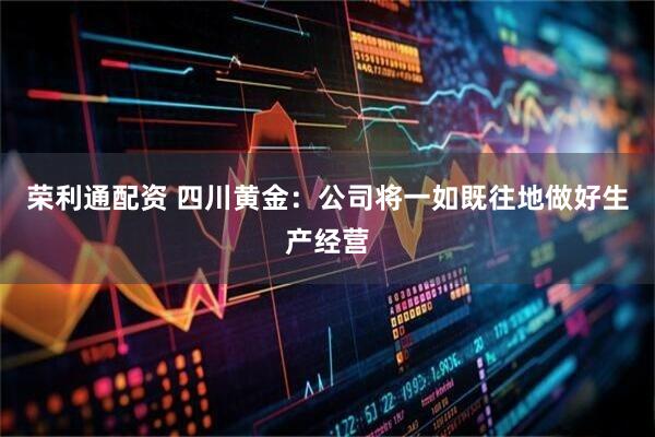 荣利通配资 四川黄金：公司将一如既往地做好生产经营