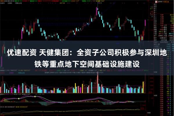 优速配资 天健集团：全资子公司积极参与深圳地铁等重点地下空间基础设施建设