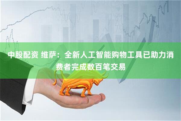 中股配资 维萨：全新人工智能购物工具已助力消费者完成数百笔交易