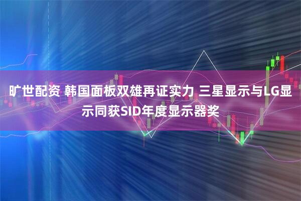 旷世配资 韩国面板双雄再证实力 三星显示与LG显示同获SID年度显示器奖